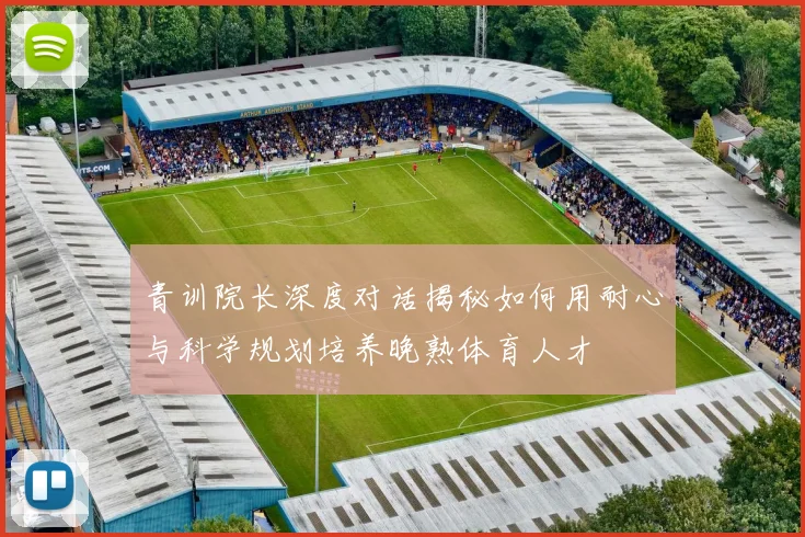 青训院长深度对话揭秘如何用耐心与科学规划培养晚熟体育人才