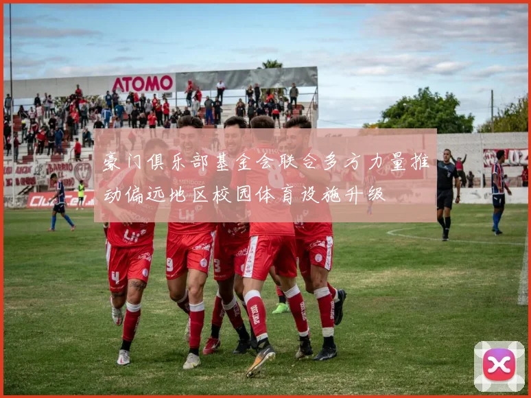 豪门俱乐部基金会联合多方力量推动偏远地区校园体育设施升级