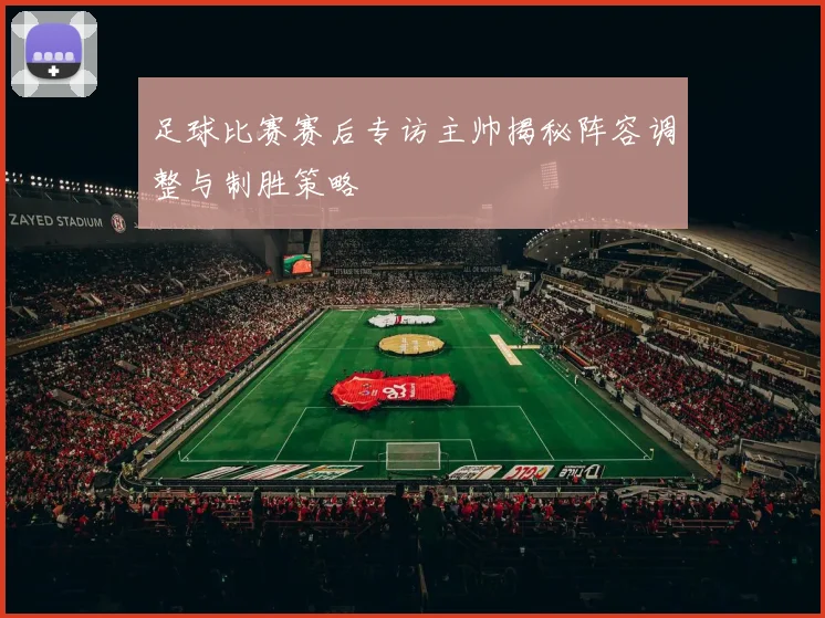 足球比赛赛后专访主帅揭秘阵容调整与制胜策略