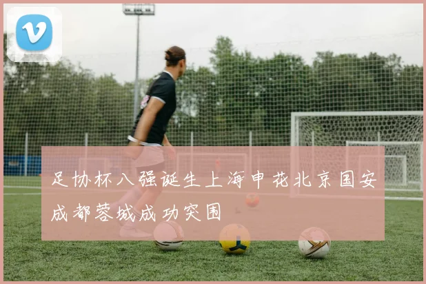 足协杯八强诞生上海申花北京国安成都蓉城成功突围