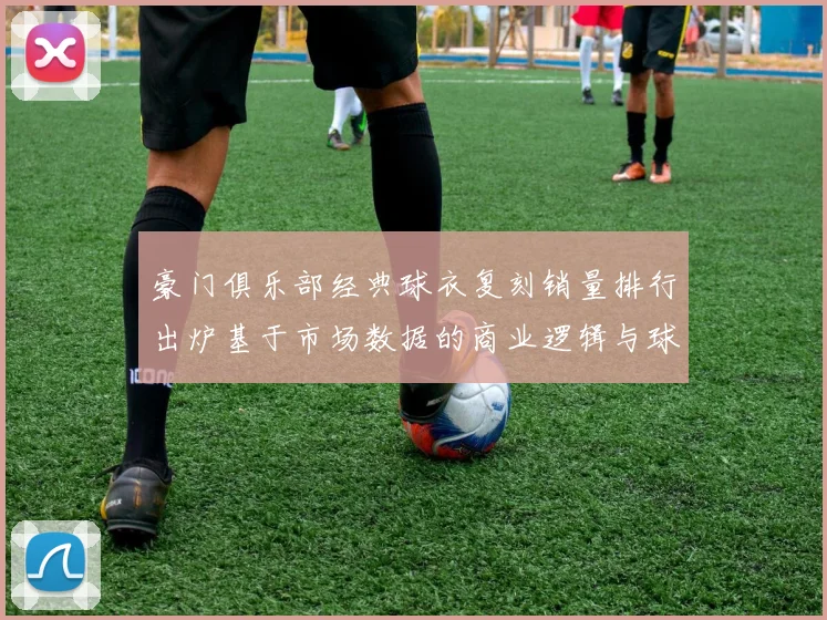 豪门俱乐部经典球衣复刻销量排行出炉基于市场数据的商业逻辑与球迷文化关联性研究